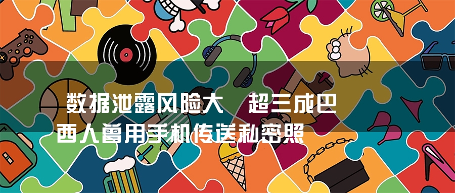 数据泄露风险大 超三成巴西人曾用手机传送私密照